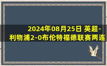 2024年08月25日 英超-利物浦2-0布伦特福德联赛两连胜 迪亚斯传射萨拉赫建功